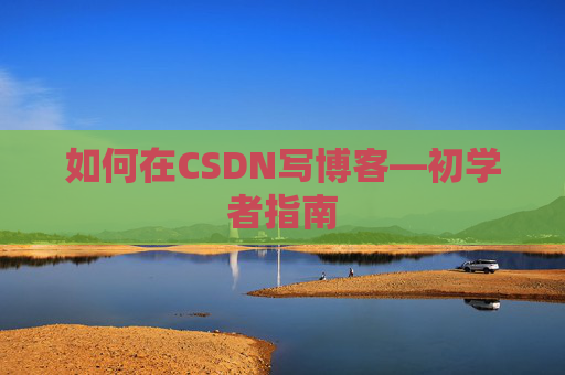 如何在CSDN写博客—初学者指南